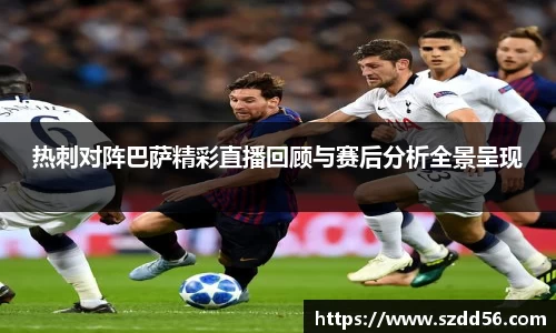 热刺对阵巴萨精彩直播回顾与赛后分析全景呈现