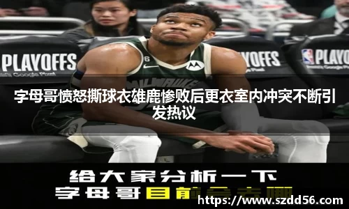 字母哥愤怒撕球衣雄鹿惨败后更衣室内冲突不断引发热议