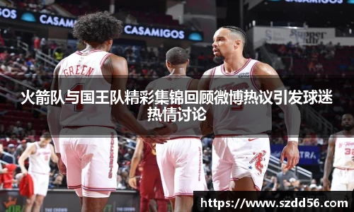 火箭队与国王队精彩集锦回顾微博热议引发球迷热情讨论