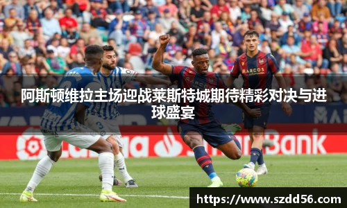 阿斯顿维拉主场迎战莱斯特城期待精彩对决与进球盛宴