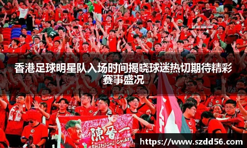 香港足球明星队入场时间揭晓球迷热切期待精彩赛事盛况