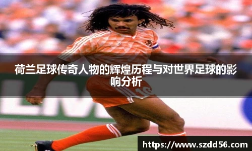 荷兰足球传奇人物的辉煌历程与对世界足球的影响分析