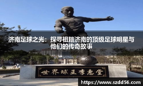 济南足球之光：探寻祖籍济南的顶级足球明星与他们的传奇故事