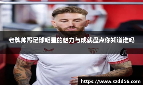 老牌帅哥足球明星的魅力与成就盘点你知道谁吗